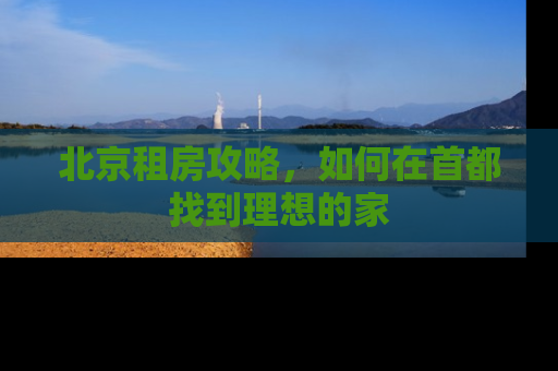 北京租房攻略，如何在首都找到理想的家