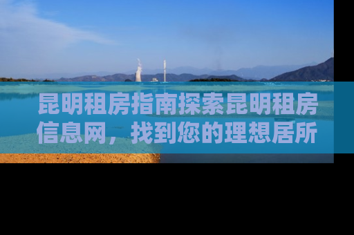昆明租房指南探索昆明租房信息网，找到您的理想居所