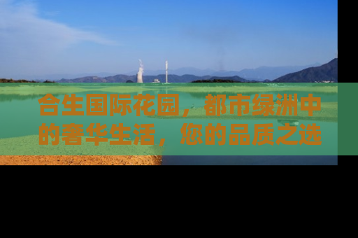 合生国际花园，都市绿洲中的奢华生活，您的品质之选