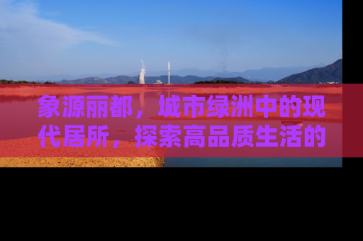 象源丽都，城市绿洲中的现代居所，探索高品质生活的秘密