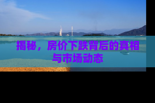 揭秘，房价下跌背后的真相与市场动态