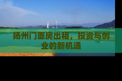 扬州门面房出租，投资与创业的新机遇