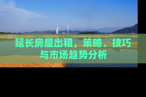 延长房屋出租，策略、技巧与市场趋势分析