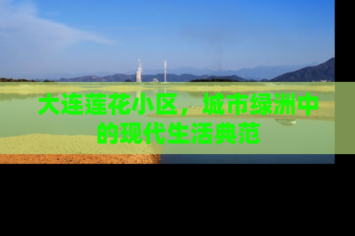 大连莲花小区，城市绿洲中的现代生活典范