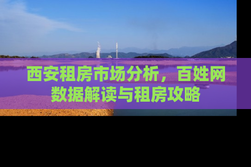 西安租房市场分析，百姓网数据解读与租房攻略