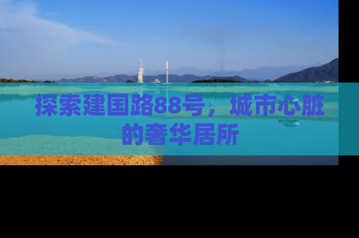 探索建国路88号，城市心脏的奢华居所