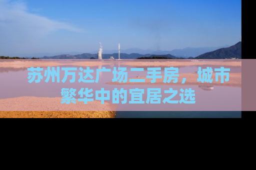 苏州万达广场二手房，城市繁华中的宜居之选