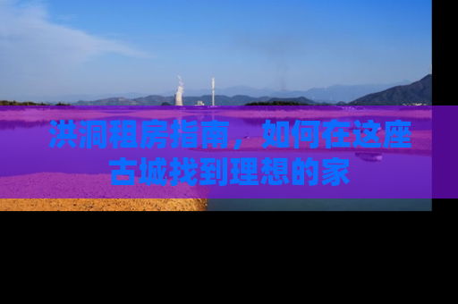 洪洞租房指南，如何在这座古城找到理想的家