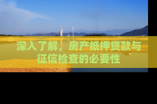 深入了解，房产抵押贷款与征信检查的必要性