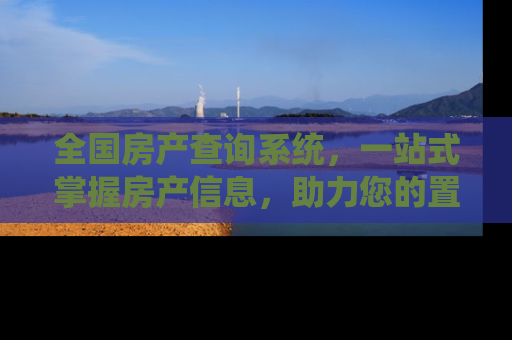 全国房产查询系统，一站式掌握房产信息，助力您的置业决策