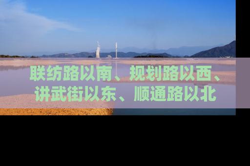 联纺路以南、规划路以西、讲武街以东、顺通路以北