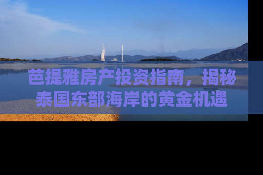 芭提雅房产投资指南，揭秘泰国东部海岸的黄金机遇