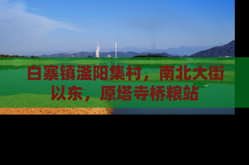 白寨镇滏阳集村，南北大街以东，原塔寺桥粮站