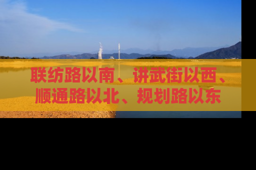 联纺路以南、讲武街以西、顺通路以北、规划路以东