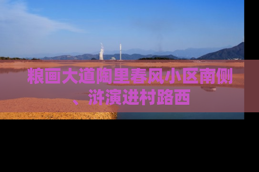 粮画大道陶里春风小区南侧、浒演进村路西