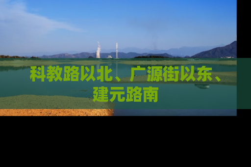 科教路以北、广源街以东、建元路南