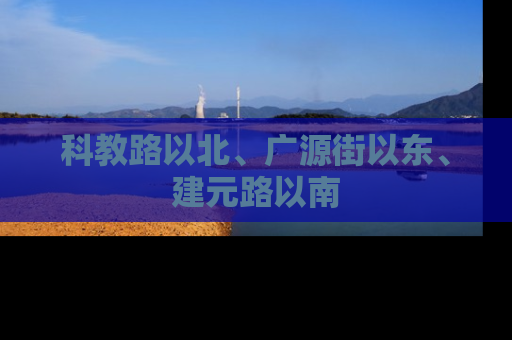 科教路以北、广源街以东、建元路以南