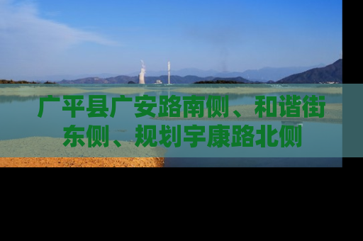 广平县广安路南侧、和谐街东侧、规划宇康路北侧