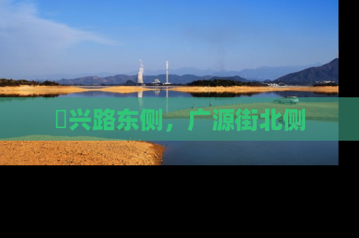 洺兴路东侧，广源街北侧